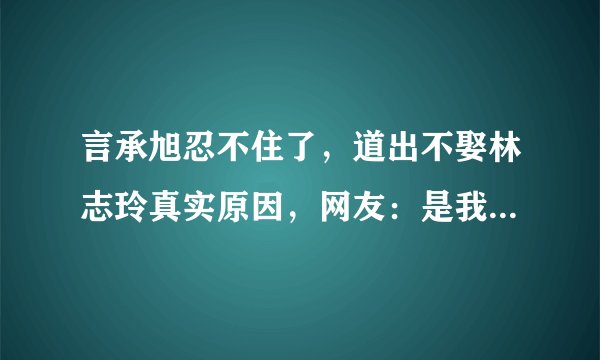 言承旭忍不住了，道出不娶林志玲真实原因，网友：是我也不敢娶