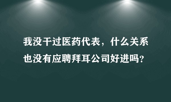 我没干过医药代表，什么关系也没有应聘拜耳公司好进吗？