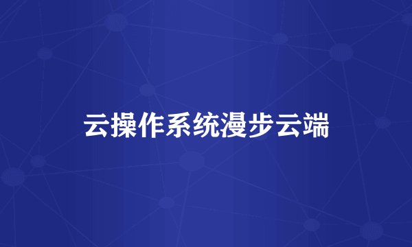 云操作系统漫步云端