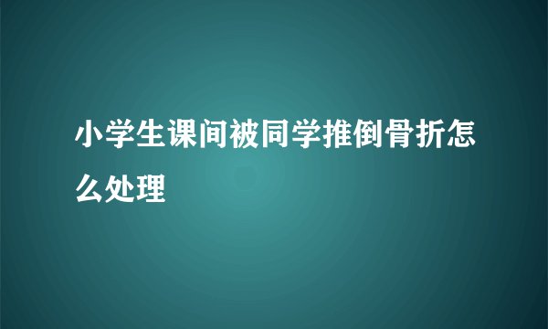 小学生课间被同学推倒骨折怎么处理