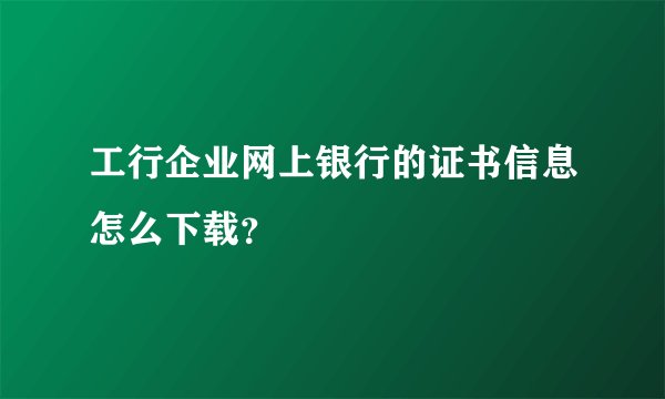 工行企业网上银行的证书信息怎么下载？