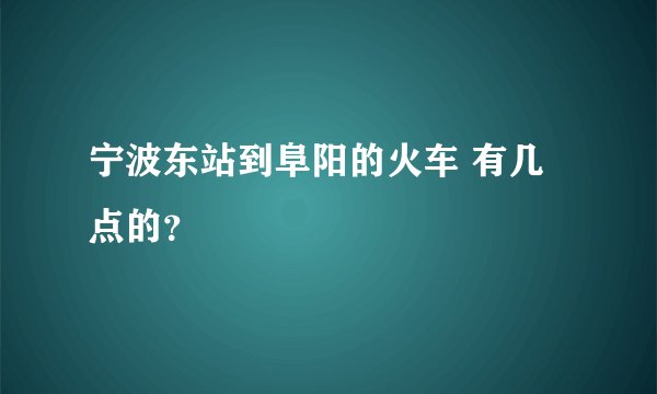 宁波东站到阜阳的火车 有几点的？