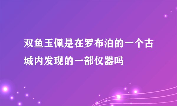 双鱼玉佩是在罗布泊的一个古城内发现的一部仪器吗