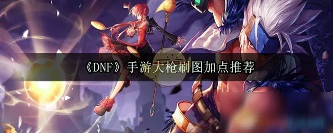 《DNF》手游大枪刷图怎么加点 大枪刷图加点推荐
