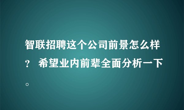 智联招聘这个公司前景怎么样？ 希望业内前辈全面分析一下。