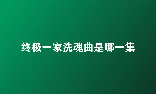 终极一家洗魂曲是哪一集