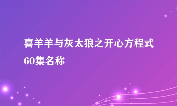 喜羊羊与灰太狼之开心方程式60集名称