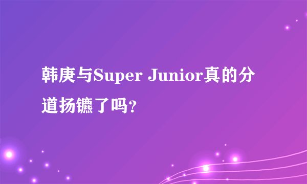 韩庚与Super Junior真的分道扬镳了吗？