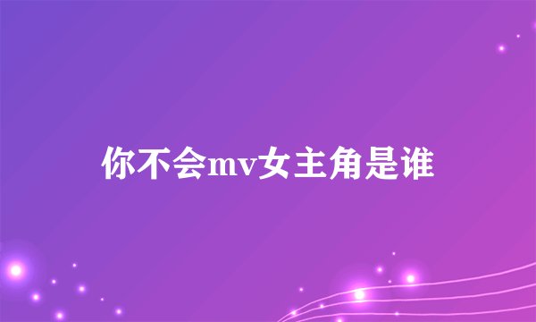 你不会mv女主角是谁