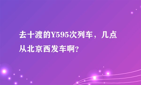 去十渡的Y595次列车，几点从北京西发车啊？