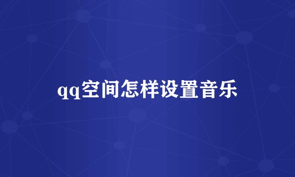 qq空间怎样设置音乐
