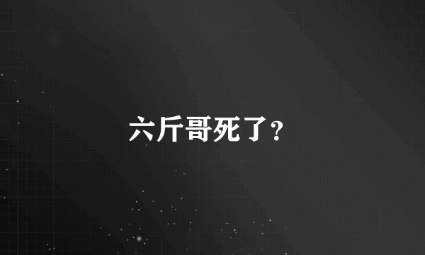 六斤哥死了？