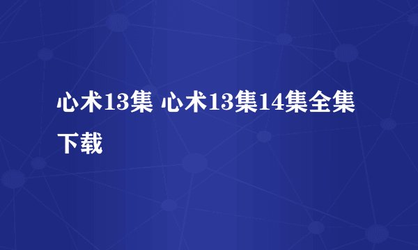 心术13集 心术13集14集全集下载