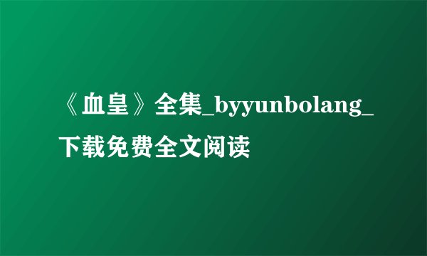 《血皇》全集_byyunbolang_下载免费全文阅读