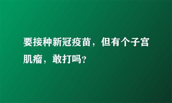 要接种新冠疫苗，但有个子宫肌瘤，敢打吗？