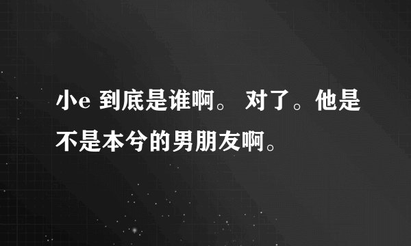 小e 到底是谁啊。 对了。他是不是本兮的男朋友啊。