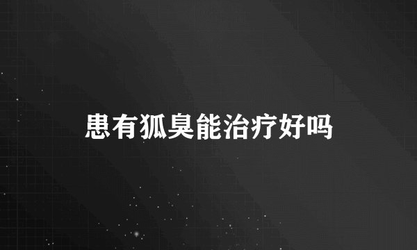 患有狐臭能治疗好吗