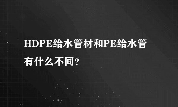 HDPE给水管材和PE给水管有什么不同？