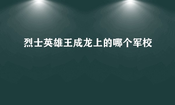 烈士英雄王成龙上的哪个军校