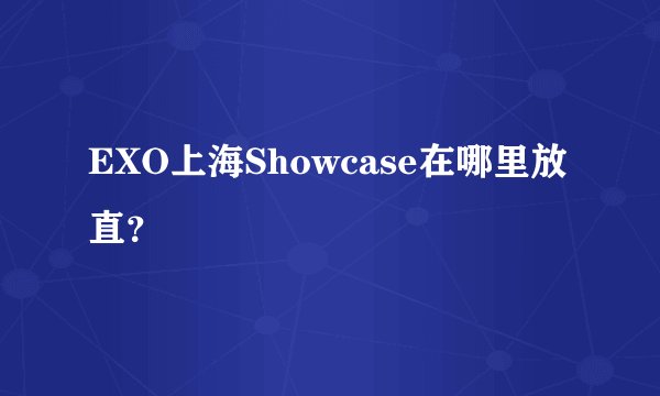 EXO上海Showcase在哪里放直？