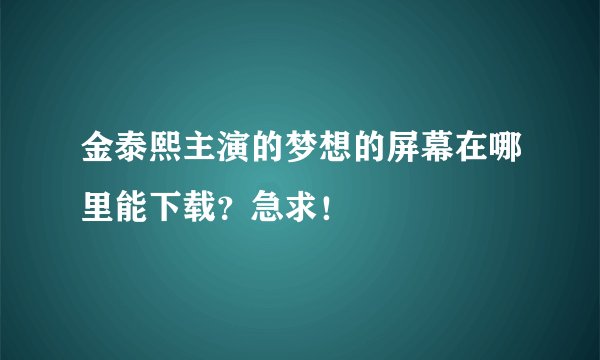 金泰熙主演的梦想的屏幕在哪里能下载？急求！