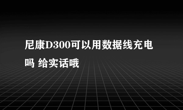 尼康D300可以用数据线充电吗 给实话哦