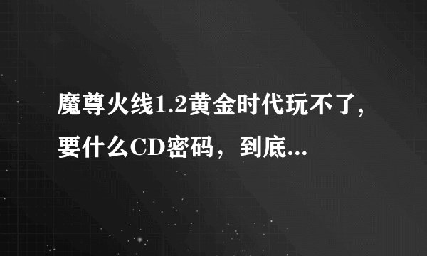 魔尊火线1.2黄金时代玩不了,要什么CD密码，到底是多少啊啊啊啊
