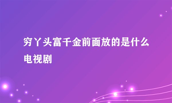 穷丫头富千金前面放的是什么电视剧