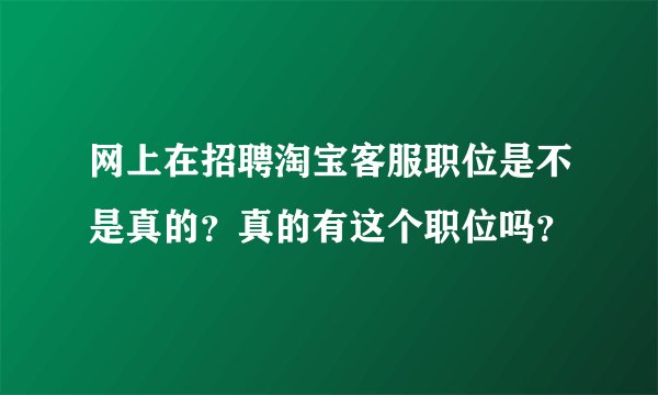 网上在招聘淘宝客服职位是不是真的？真的有这个职位吗？
