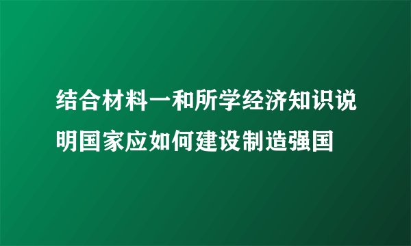 结合材料一和所学经济知识说明国家应如何建设制造强国