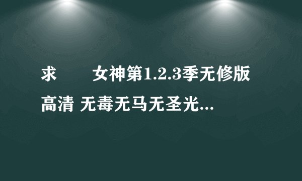 求鹡鸰女神第1.2.3季无修版高清 无毒无马无圣光 下载地址大神们帮帮忙