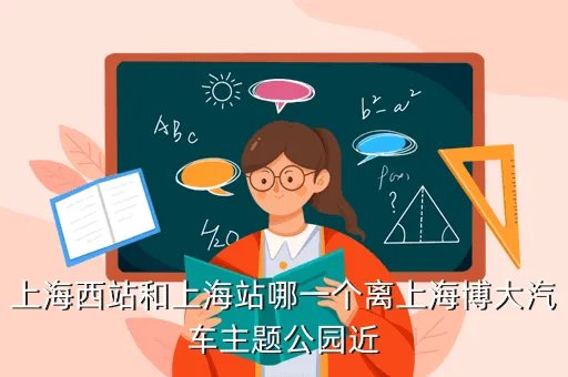 上海博大汽车公园，上海西站和上海站哪一个离上海博大汽车主题公园近