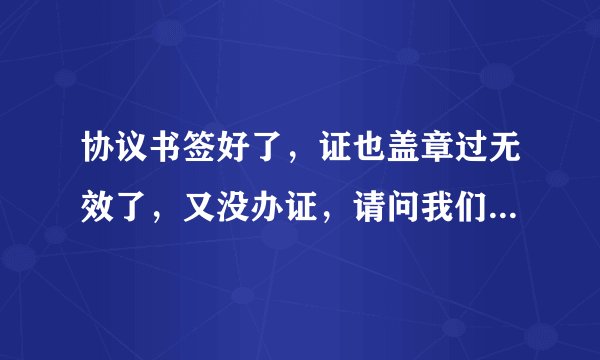 协议书签好了，证也盖章过无效了，又没办证，请问我们是属于离婚了还是没离婚？