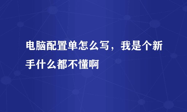电脑配置单怎么写，我是个新手什么都不懂啊