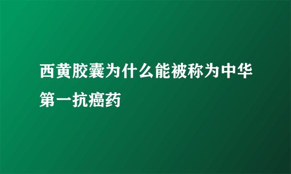 西黄胶囊为什么能被称为中华第一抗癌药