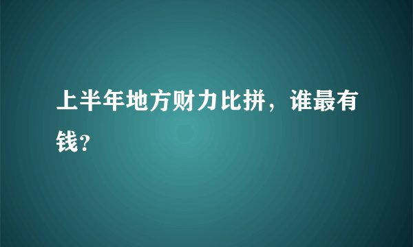 上半年地方财力比拼，谁最有钱？