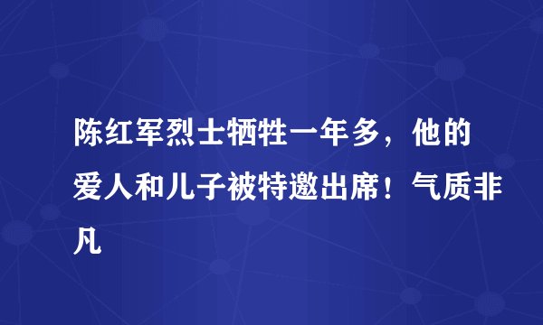 陈红军烈士牺牲一年多，他的爱人和儿子被特邀出席！气质非凡