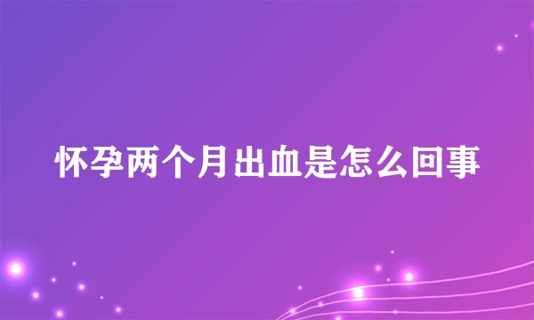 怀孕两个月出血是怎么回事
