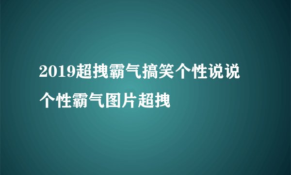 2019超拽霸气搞笑个性说说 个性霸气图片超拽