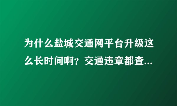 为什么盐城交通网平台升级这么长时间啊？交通违章都查不到啊？