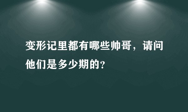 变形记里都有哪些帅哥，请问他们是多少期的？
