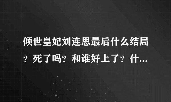 倾世皇妃刘连思最后什么结局？死了吗？和谁好上了？什么感想？ - 芝士回答