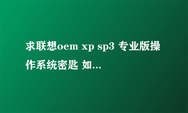 求联想oem xp sp3 专业版操作系统密匙 如能用 分都给你！