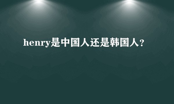 henry是中国人还是韩国人？