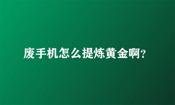 废手机怎么提炼黄金啊？