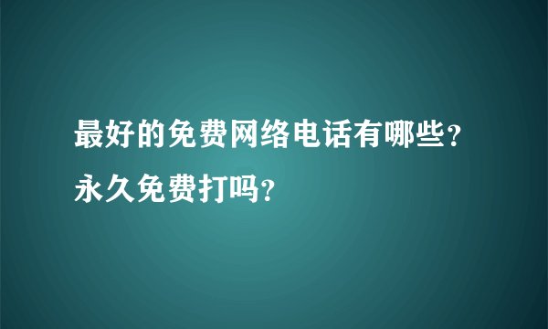 最好的免费网络电话有哪些？永久免费打吗？