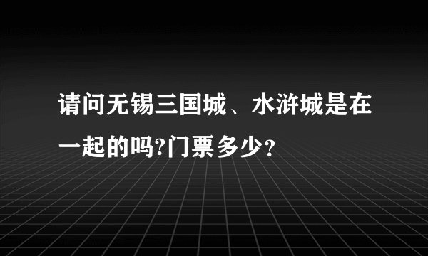 请问无锡三国城、水浒城是在一起的吗?门票多少？