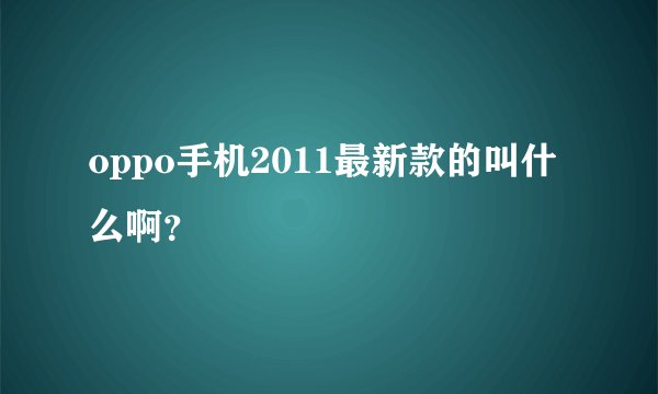 oppo手机2011最新款的叫什么啊？