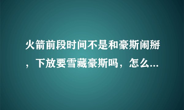 火箭前段时间不是和豪斯闹掰，下放要雪藏豪斯吗，怎么现在又在火箭打球了？
