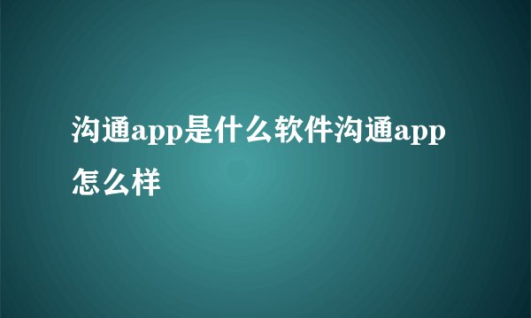 沟通app是什么软件沟通app怎么样